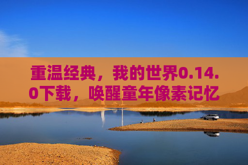 重温经典，我的世界0.14.0下载，唤醒童年像素记忆——从初始物品到创意无限，重温经典我的世界0.14.0下载，唤醒童年像素记忆，从初始物品到创意无限