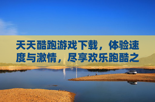 天天酷跑游戏下载，体验速度与激情，尽享欢乐跑酷之旅，天天酷跑游戏下载，体验速度与激情，尽享欢乐跑酷之旅