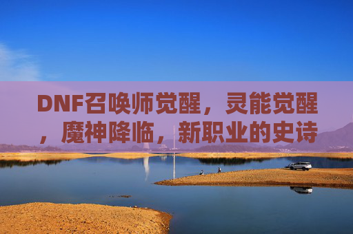 DNF召唤师觉醒，灵能觉醒，魔神降临，新职业的史诗蜕变，DNF新职业觉醒，灵能觉醒与魔神降临的史诗蜕变