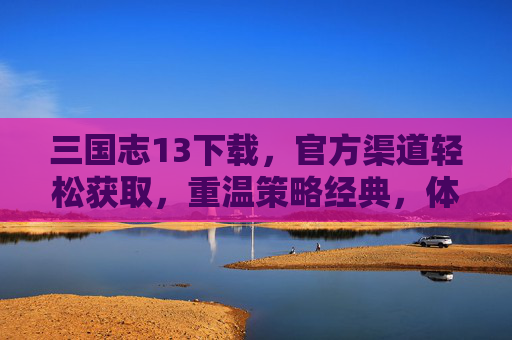 三国志13下载，官方渠道轻松获取，重温策略经典，体验三国风云，三国志13下载，官方渠道轻松获取，重温策略经典，体验三国风云