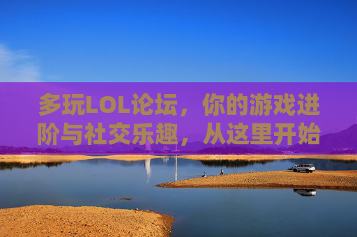 多玩LOL论坛，你的游戏进阶与社交乐趣，从这里开始！多玩LOL论坛，你的游戏进阶与社交乐趣，从这里开始！