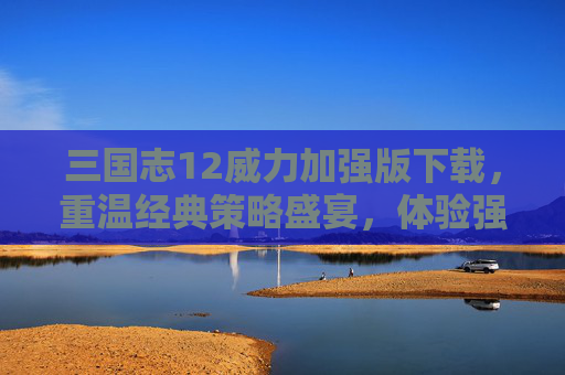 三国志12威力加强版下载,重温经典策略盛宴,体验强化后的三国风云,三国志12威力加强版下载,重温经典策略盛宴,体验强化后的三国风云