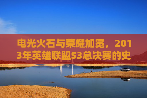 电光火石与荣耀加冕，2013年英雄联盟S3总决赛的史诗对决与时代印记，电光火石与荣耀加冕，2013年英雄联盟S3总决赛的史诗对决与时代印记