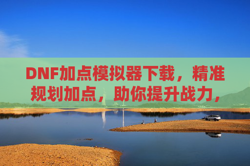 DNF加点模拟器下载，精准规划加点，助你提升战力，DNF加点模拟器下载，精准规划加点，助你提升战力