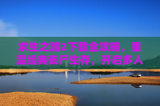 求生之路2下载全攻略,重温经典丧尸生存,开启多人协作的惊险之旅,求生之路2下载全攻略,重温经典丧尸生存,开启多人协作的惊险之旅