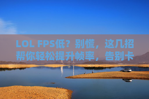 LOL FPS低？别慌，这几招帮你轻松提升帧率，告别卡顿！LOL FPS低？这几招帮你轻松提升帧率，告别卡顿！
