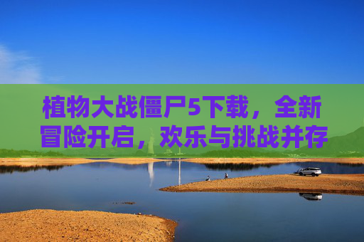 植物大战僵尸5下载，全新冒险开启，欢乐与挑战并存，植物大战僵尸5下载，全新冒险开启，欢乐与挑战并存