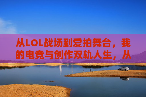 从LOL战场到爱拍舞台，我的电竞与创作双轨人生，从LOL战场到爱拍舞台，我的电竞与创作双轨人生