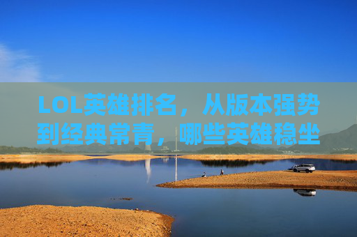 LOL英雄排名,从版本强势到经典常青,哪些英雄稳坐C位?LOL英雄排名,从版本强势到经典常青,哪些英雄稳坐C位?