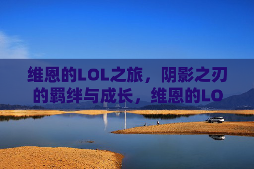 维恩的LOL之旅,阴影之刃的羁绊与成长,维恩的LOL之旅,阴影之刃的羁绊与成长