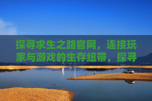 探寻求生之路官网，连接玩家与游戏的生存纽带，探寻求生之路官网，连接玩家与游戏的生存纽带