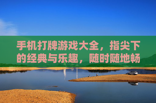 手机打牌游戏大全，指尖下的经典与乐趣，随时随地畅享牌桌盛宴，手机打牌游戏大全，指尖下的经典与乐趣，随时随地畅享牌桌盛宴