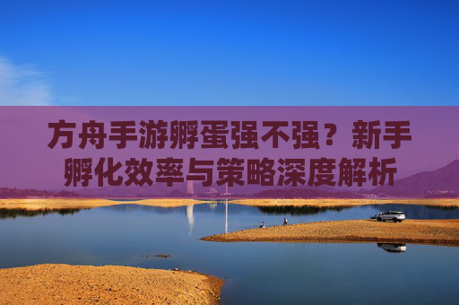 方舟手游孵蛋强不强?新手孵化效率与策略深度解析