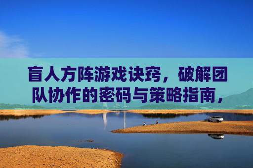 盲人方阵游戏诀窍，破解团队协作的密码与策略指南，盲人方阵游戏诀窍，破解团队协作的密码与策略指南