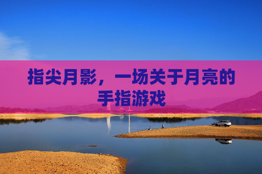 指尖月影，一场关于月亮的手指游戏