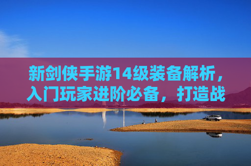 新剑侠手游14级装备解析，入门玩家进阶必备，打造战力新起点