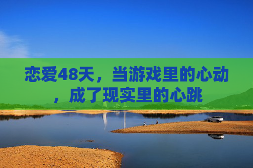 恋爱48天,当游戏里的心动,成了现实里的心跳