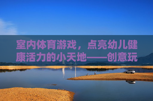 室内体育游戏，点亮幼儿健康活力的小天地——创意玩法与成长价值