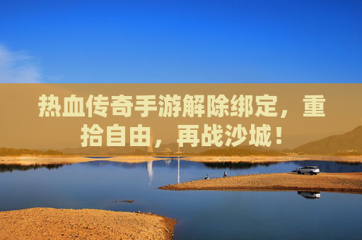 热血传奇手游解除绑定,重拾自由,再战沙城!