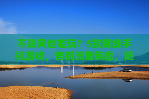 不联网也能玩？5款离线手机游戏，告别流量焦虑，随时随地畅玩！5款离线手机游戏，不联网也能玩，告别流量焦虑，随时随地畅玩！