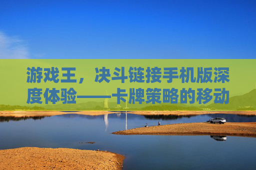 游戏王，决斗链接手机版深度体验——卡牌策略的移动新篇章，游戏王，决斗链接手机版深度体验——卡牌策略的移动新篇章