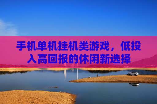 手机单机挂机类游戏,低投入高回报的休闲新选择