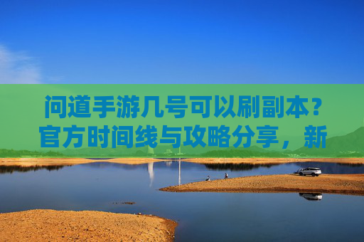 问道手游几号可以刷副本？官方时间线与攻略分享，新手必看！