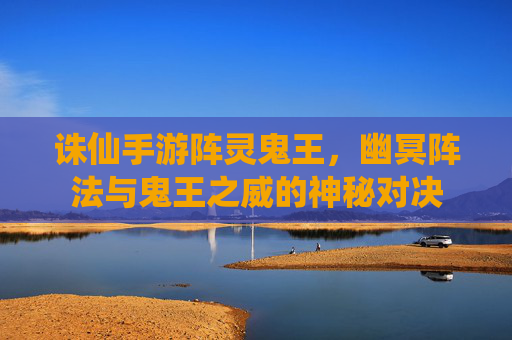诛仙手游阵灵鬼王，幽冥阵法与鬼王之威的神秘对决
