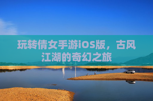 玩转倩女手游iOS版，古风江湖的奇幻之旅