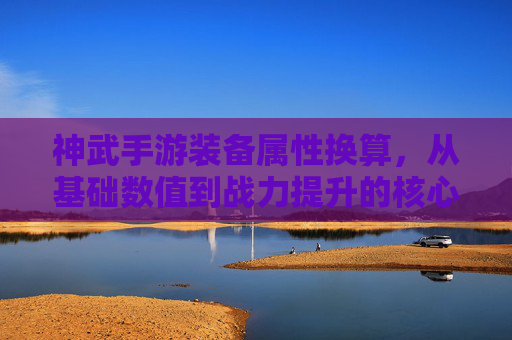 神武手游装备属性换算,从基础数值到战力提升的核心逻辑