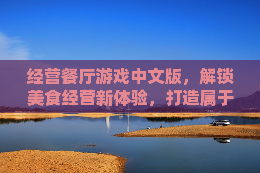 经营餐厅游戏中文版，解锁美食经营新体验，打造属于你的味蕾帝国