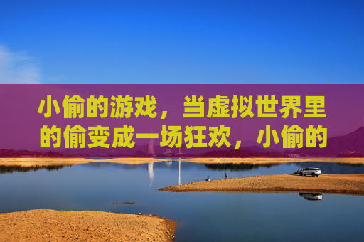 小偷的游戏，当虚拟世界里的偷变成一场狂欢，小偷的游戏，当虚拟世界里的偷变成一场狂欢