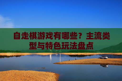 自走棋游戏有哪些？主流类型与特色玩法盘点