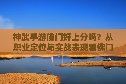 神武手游佛门好上分吗?从职业定位与实战表现看佛门的上分潜力,神武手游佛门好上分吗?从职业定位与实战表现看佛门的上分潜力