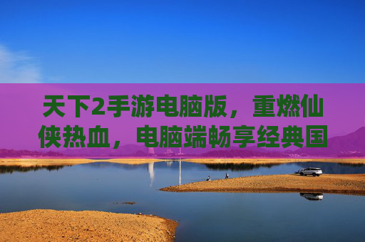 天下2手游电脑版，重燃仙侠热血，电脑端畅享经典国风
