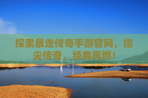 探索暴走传奇手游官网，指尖传奇，经典再燃！