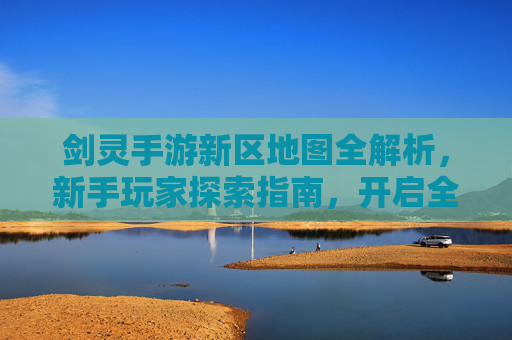 剑灵手游新区地图全解析，新手玩家探索指南，开启全新冒险之旅