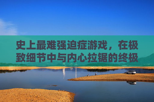 史上最难强迫症游戏，在极致细节中与内心拉锯的终极挑战，史上最难强迫症游戏，在极致细节中与内心拉锯的终极挑战