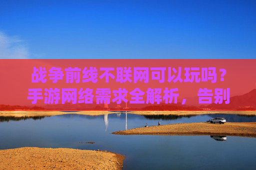 战争前线不联网可以玩吗？手游网络需求全解析，告别网络焦虑，畅玩策略的秘诀，战争前线不联网可以玩吗？手游网络需求全解析，告别网络焦虑畅玩策略的秘诀