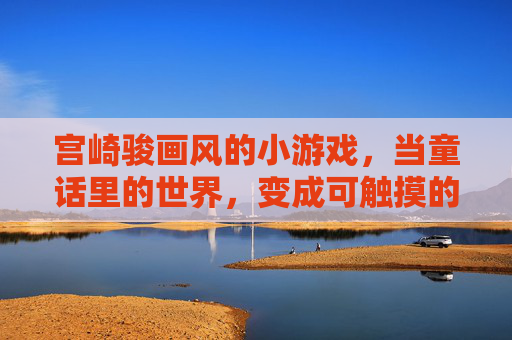 宫崎骏画风的小游戏，当童话里的世界，变成可触摸的温柔