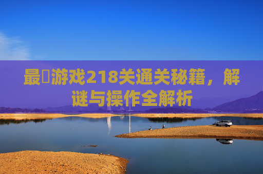 最囧游戏218关通关秘籍,解谜与操作全解析