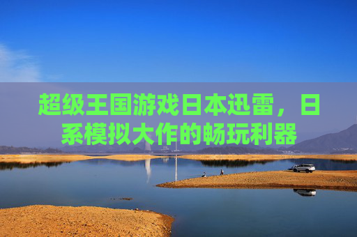 超级王国游戏日本迅雷,日系模拟大作的畅玩利器