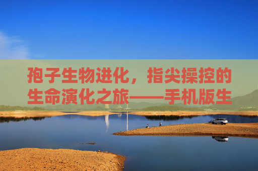 孢子生物进化,指尖操控的生命演化之旅——手机版生物进化模拟游戏探析,孢子生物进化,指尖操控的生命演化之旅——手机版生物进化模拟游戏探析