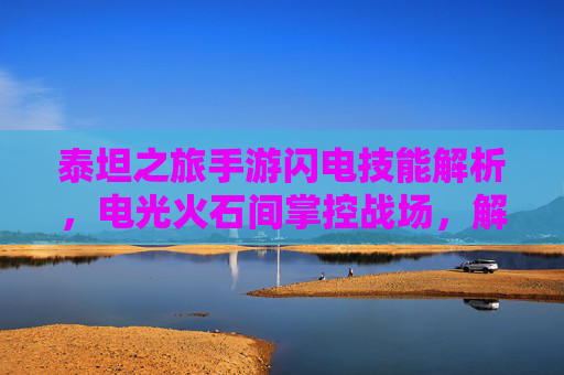 泰坦之旅手游闪电技能解析，电光火石间掌控战场，解锁极致操作体验，泰坦之旅手游闪电技能解析，电光火石间掌控战场，解锁极致操作体验