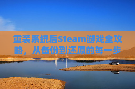 重装系统后Steam游戏全攻略,从备份到还原的每一步详解,重装系统后Steam游戏恢复全攻略,从备份到还原的每一步详解