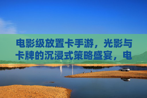 电影级放置卡手游，光影与卡牌的沉浸式策略盛宴，电影级放置卡手游，光影与卡牌的沉浸式策略盛宴