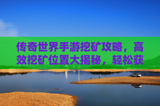 传奇世界手游挖矿攻略,高效挖矿位置大揭秘,轻松获取稀有资源!传奇世界手游挖矿攻略,高效位置大揭秘,轻松获稀有资源