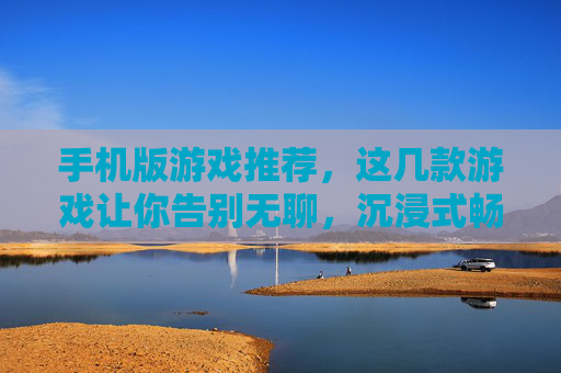 手机版游戏推荐，这几款游戏让你告别无聊，沉浸式畅玩不费电！