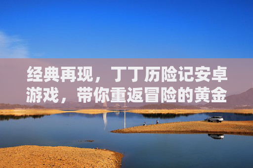 经典再现，丁丁历险记安卓游戏，带你重返冒险的黄金时代，经典再现，丁丁历险记安卓游戏，带你重返冒险的黄金时代