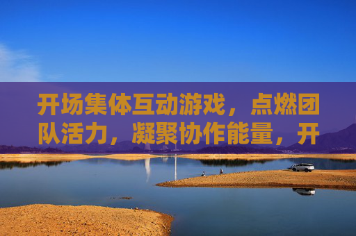 开场集体互动游戏，点燃团队活力，凝聚协作能量，开场集体互动游戏，点燃团队活力，凝聚协作能量